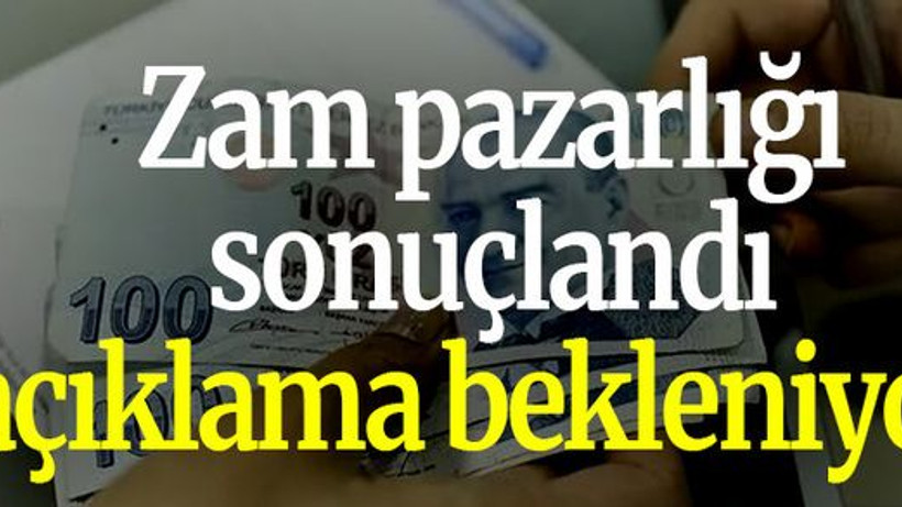 Zam pazarlığı sonuçlandı açıklama bekleniyor!